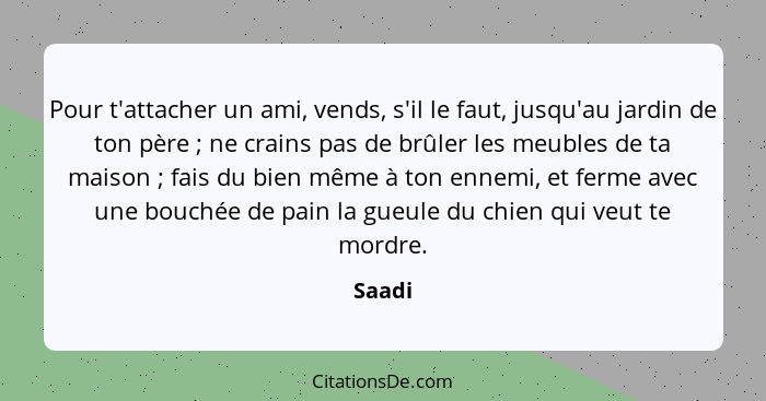 Pour t'attacher un ami, vends, s'il le faut, jusqu'au jardin de ton père ; ne crains pas de brûler les meubles de ta maison ; fais d... - Saadi