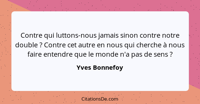 Contre qui luttons-nous jamais sinon contre notre double ? Contre cet autre en nous qui cherche à nous faire entendre que le mond... - Yves Bonnefoy