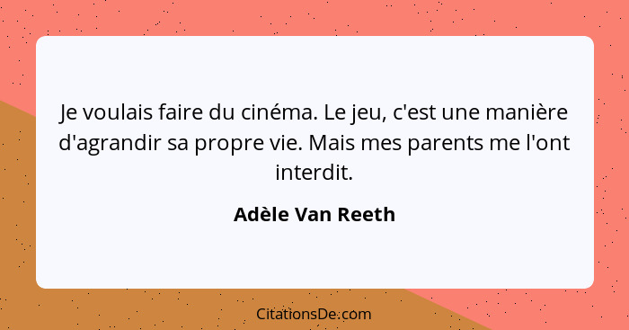 Je voulais faire du cinéma. Le jeu, c'est une manière d'agrandir sa propre vie. Mais mes parents me l'ont interdit.... - Adèle Van Reeth