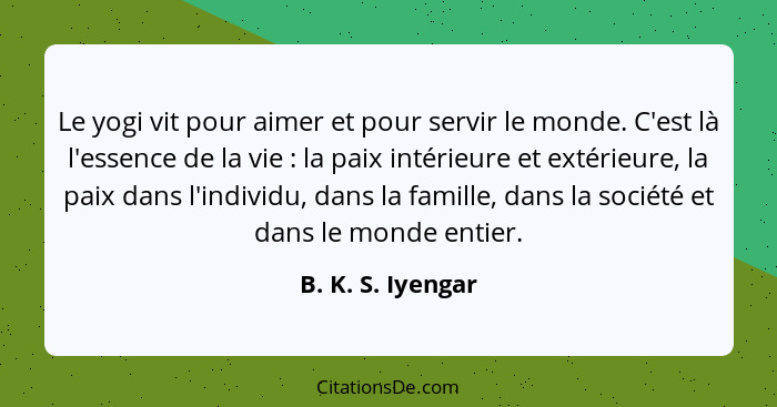 Le yogi vit pour aimer et pour servir le monde. C'est là l'essence de la vie : la paix intérieure et extérieure, la paix dans... - B. K. S. Iyengar