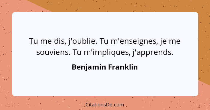 Tu me dis, j'oublie. Tu m'enseignes, je me souviens. Tu m'impliques, j'apprends.... - Benjamin Franklin