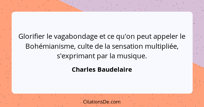 Glorifier le vagabondage et ce qu'on peut appeler le Bohémianisme, culte de la sensation multipliée, s'exprimant par la musique.... - Charles Baudelaire