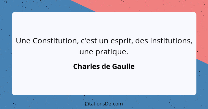 Une Constitution, c'est un esprit, des institutions, une pratique.... - Charles de Gaulle