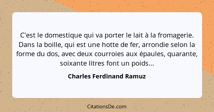 C'est le domestique qui va porter le lait à la fromagerie. Dans la boille, qui est une hotte de fer, arrondie selon la forme... - Charles Ferdinand Ramuz