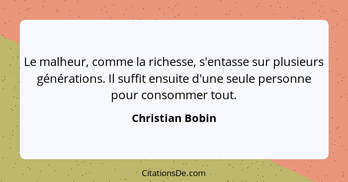 Le malheur, comme la richesse, s'entasse sur plusieurs générations. Il suffit ensuite d'une seule personne pour consommer tout.... - Christian Bobin