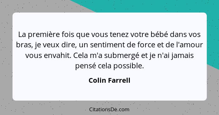 La première fois que vous tenez votre bébé dans vos bras, je veux dire, un sentiment de force et de l'amour vous envahit. Cela m'a sub... - Colin Farrell