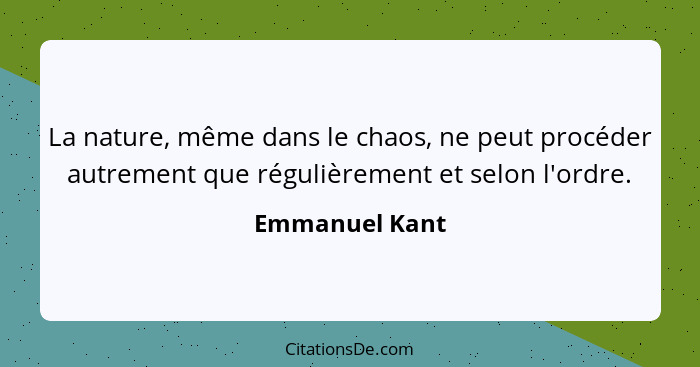 La nature, même dans le chaos, ne peut procéder autrement que régulièrement et selon l'ordre.... - Emmanuel Kant