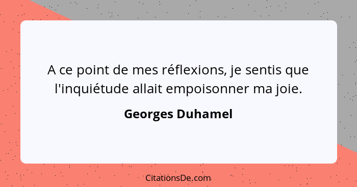 A ce point de mes réflexions, je sentis que l'inquiétude allait empoisonner ma joie.... - Georges Duhamel