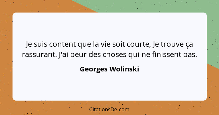 Je suis content que la vie soit courte, Je trouve ça rassurant. J'ai peur des choses qui ne finissent pas.... - Georges Wolinski