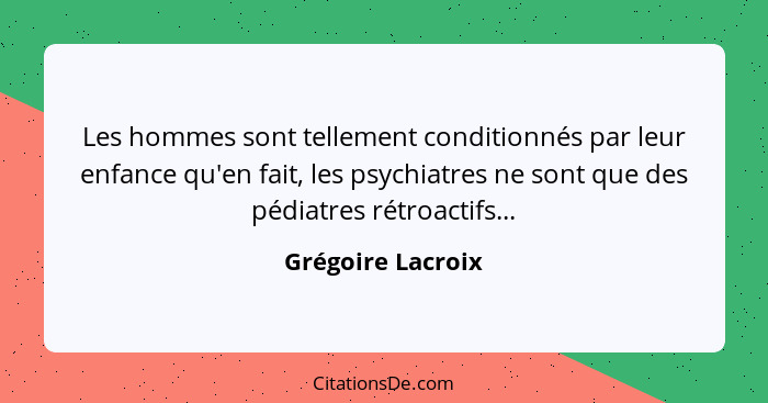 Les hommes sont tellement conditionnés par leur enfance qu'en fait, les psychiatres ne sont que des pédiatres rétroactifs...... - Grégoire Lacroix