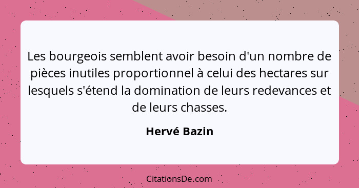 Les bourgeois semblent avoir besoin d'un nombre de pièces inutiles proportionnel à celui des hectares sur lesquels s'étend la domination... - Hervé Bazin