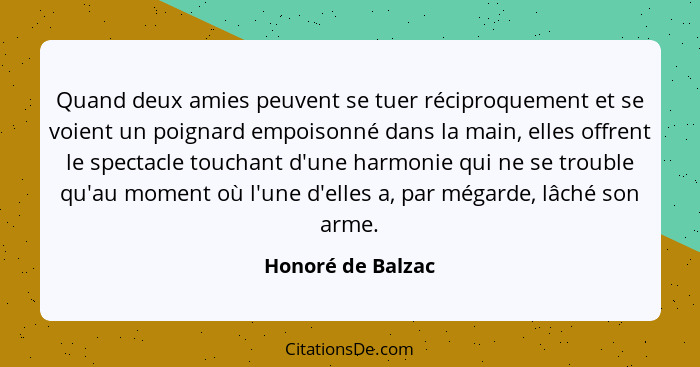 Quand deux amies peuvent se tuer réciproquement et se voient un poignard empoisonné dans la main, elles offrent le spectacle toucha... - Honoré de Balzac