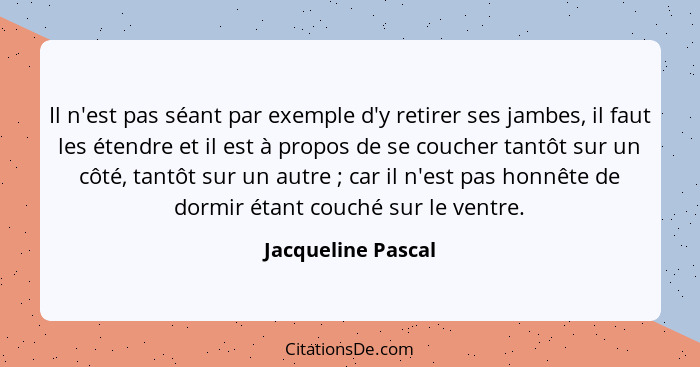 Il n'est pas séant par exemple d'y retirer ses jambes, il faut les étendre et il est à propos de se coucher tantôt sur un côté, ta... - Jacqueline Pascal