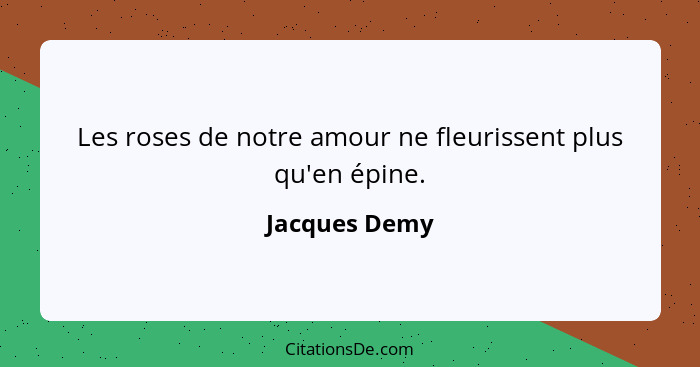 Les roses de notre amour ne fleurissent plus qu'en épine.... - Jacques Demy