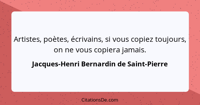 Artistes, poètes, écrivains, si vous copiez toujours, on ne vous copiera jamais.... - Jacques-Henri Bernardin de Saint-Pierre