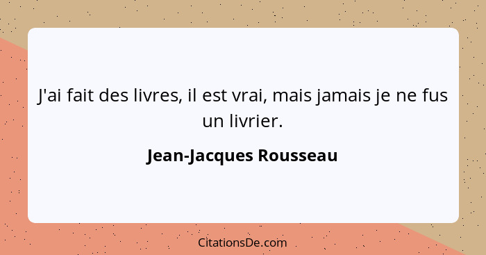 J'ai fait des livres, il est vrai, mais jamais je ne fus un livrier.... - Jean-Jacques Rousseau