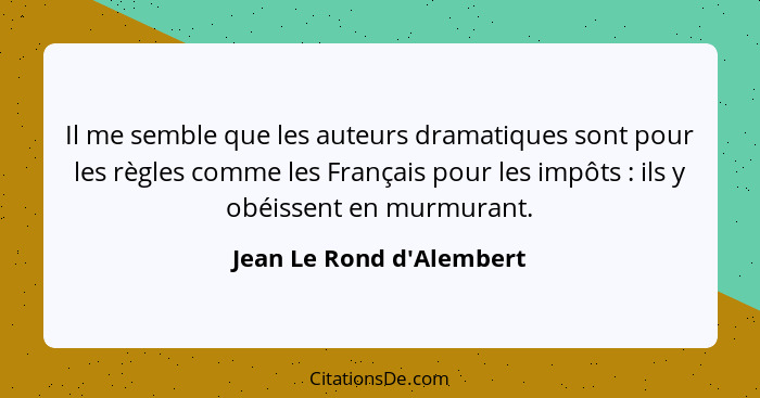 Il me semble que les auteurs dramatiques sont pour les règles comme les Français pour les impôts : ils y obéissent... - Jean Le Rond d'Alembert