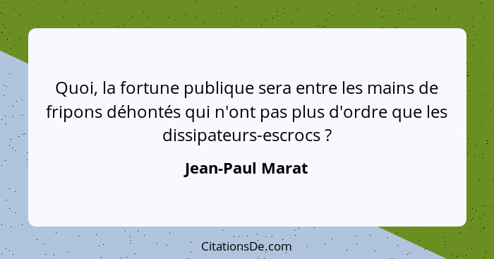 Quoi, la fortune publique sera entre les mains de fripons déhontés qui n'ont pas plus d'ordre que les dissipateurs-escrocs ?... - Jean-Paul Marat