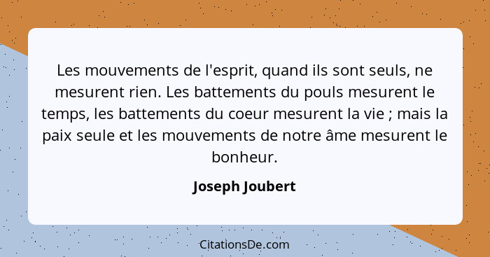 Les mouvements de l'esprit, quand ils sont seuls, ne mesurent rien. Les battements du pouls mesurent le temps, les battements du coeu... - Joseph Joubert