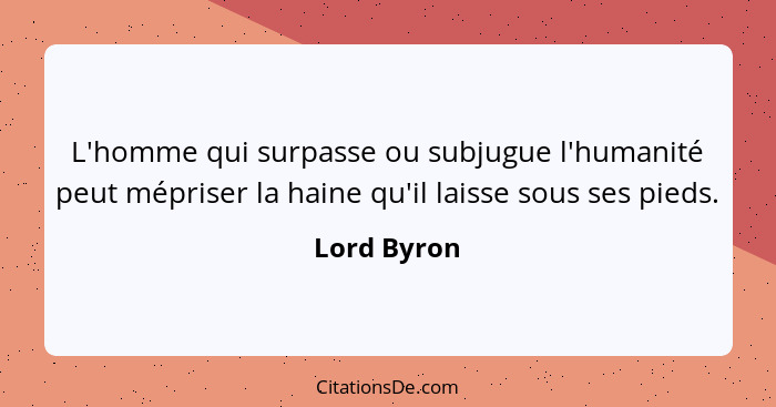 L'homme qui surpasse ou subjugue l'humanité peut mépriser la haine qu'il laisse sous ses pieds.... - Lord Byron
