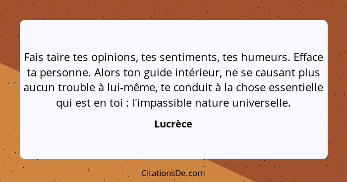 Fais taire tes opinions, tes sentiments, tes humeurs. Efface ta personne. Alors ton guide intérieur, ne se causant plus aucun trouble à lui-... - Lucrèce