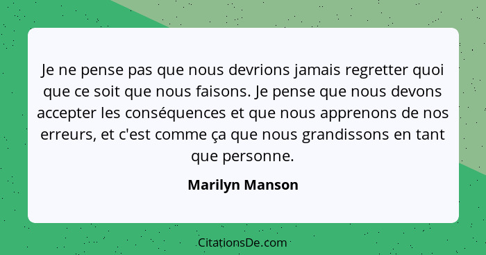 Je ne pense pas que nous devrions jamais regretter quoi que ce soit que nous faisons. Je pense que nous devons accepter les conséquen... - Marilyn Manson