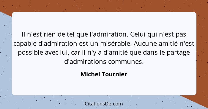 Il n'est rien de tel que l'admiration. Celui qui n'est pas capable d'admiration est un misérable. Aucune amitié n'est possible avec... - Michel Tournier