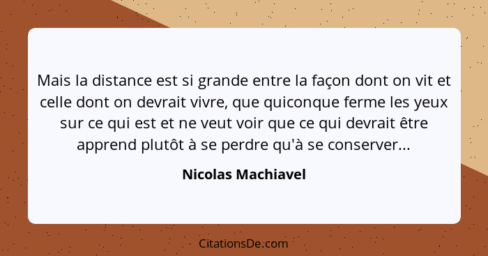 Mais la distance est si grande entre la façon dont on vit et celle dont on devrait vivre, que quiconque ferme les yeux sur ce qui... - Nicolas Machiavel