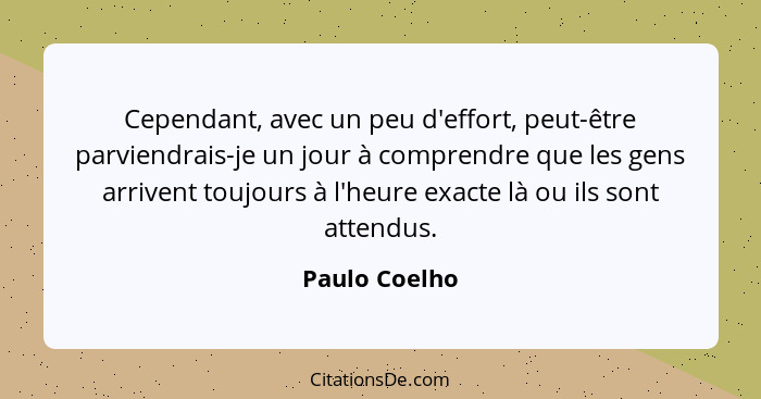 Cependant, avec un peu d'effort, peut-être parviendrais-je un jour à comprendre que les gens arrivent toujours à l'heure exacte là ou i... - Paulo Coelho