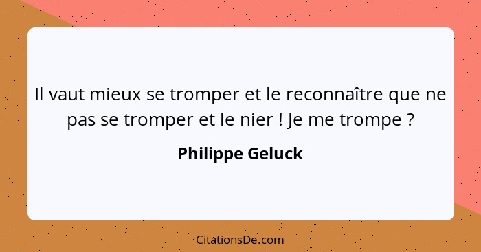 Il vaut mieux se tromper et le reconnaître que ne pas se tromper et le nier ! Je me trompe ?... - Philippe Geluck