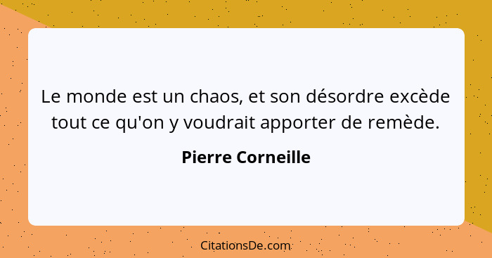 Le monde est un chaos, et son désordre excède tout ce qu'on y voudrait apporter de remède.... - Pierre Corneille