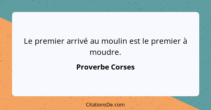 Le premier arrivé au moulin est le premier à moudre.... - Proverbe Corses