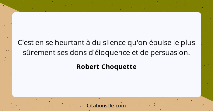 C'est en se heurtant à du silence qu'on épuise le plus sûrement ses dons d'éloquence et de persuasion.... - Robert Choquette