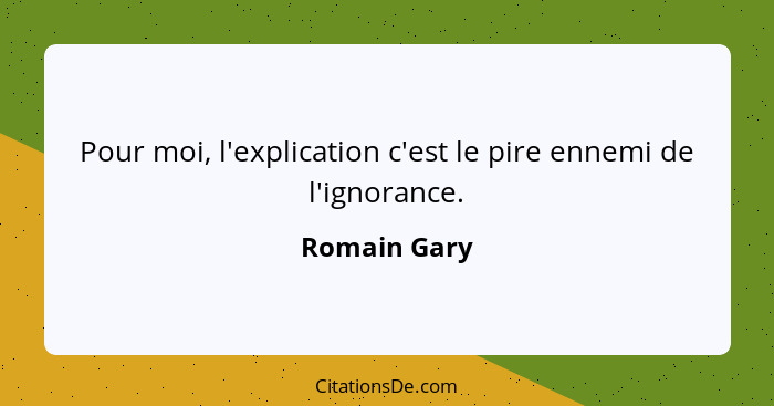 Pour moi, l'explication c'est le pire ennemi de l'ignorance.... - Romain Gary