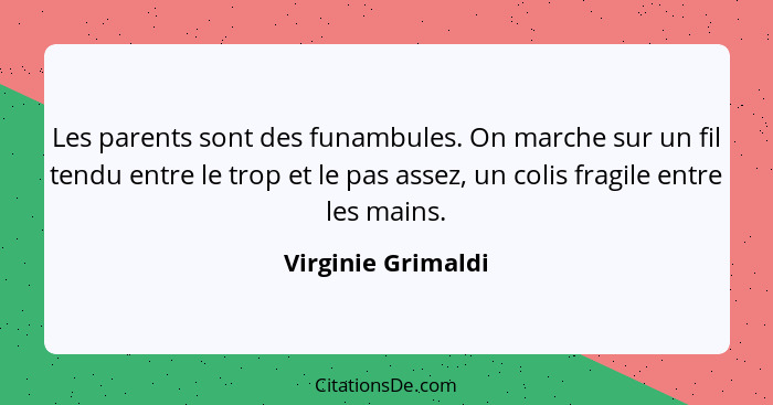 Les parents sont des funambules. On marche sur un fil tendu entre le trop et le pas assez, un colis fragile entre les mains.... - Virginie Grimaldi