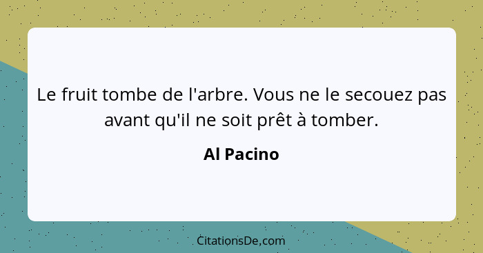 Le fruit tombe de l'arbre. Vous ne le secouez pas avant qu'il ne soit prêt à tomber.... - Al Pacino