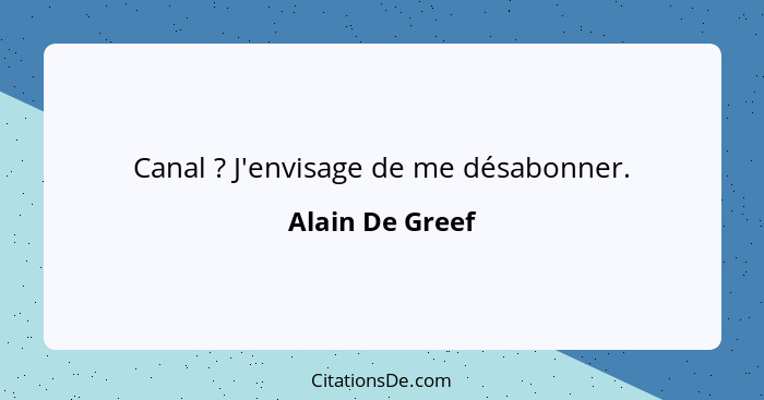 Canal ? J'envisage de me désabonner.... - Alain De Greef