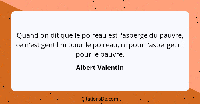 Quand on dit que le poireau est l'asperge du pauvre, ce n'est gentil ni pour le poireau, ni pour l'asperge, ni pour le pauvre.... - Albert Valentin