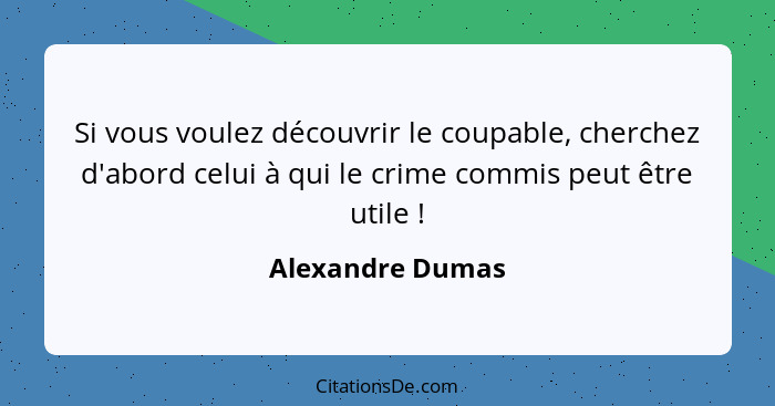 Si vous voulez découvrir le coupable, cherchez d'abord celui à qui le crime commis peut être utile !... - Alexandre Dumas