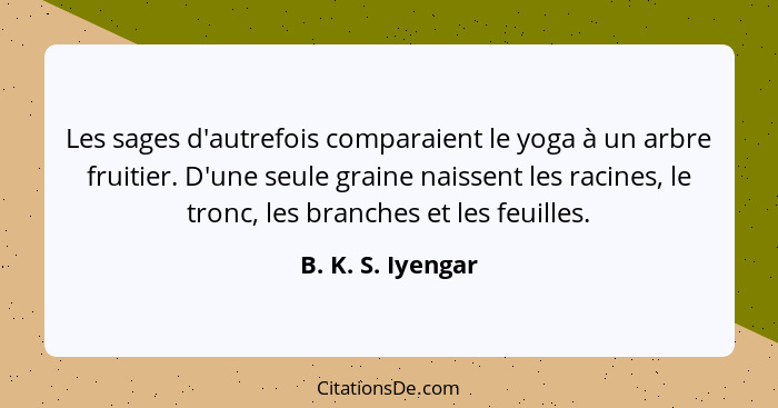 Les sages d'autrefois comparaient le yoga à un arbre fruitier. D'une seule graine naissent les racines, le tronc, les branches et l... - B. K. S. Iyengar