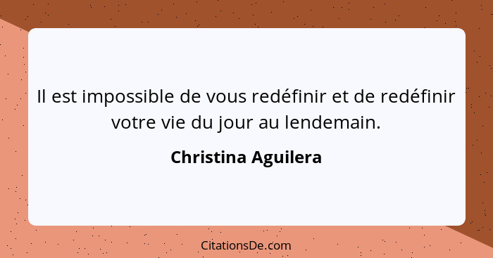 Il est impossible de vous redéfinir et de redéfinir votre vie du jour au lendemain.... - Christina Aguilera