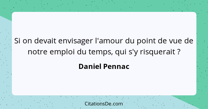 Si on devait envisager l'amour du point de vue de notre emploi du temps, qui s'y risquerait ?... - Daniel Pennac