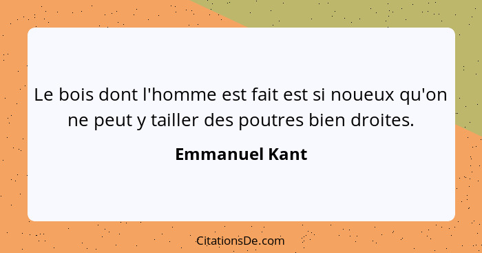 Le bois dont l'homme est fait est si noueux qu'on ne peut y tailler des poutres bien droites.... - Emmanuel Kant