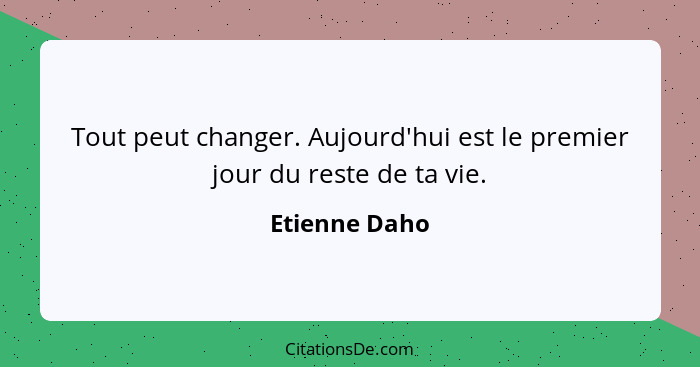 Tout peut changer. Aujourd'hui est le premier jour du reste de ta vie.... - Etienne Daho