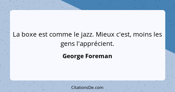 La boxe est comme le jazz. Mieux c'est, moins les gens l'apprécient.... - George Foreman