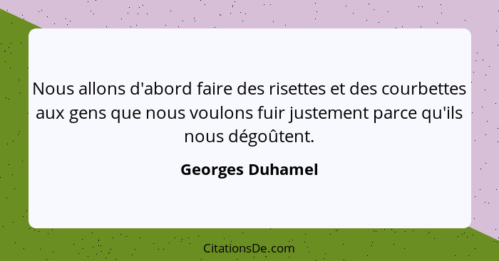 Nous allons d'abord faire des risettes et des courbettes aux gens que nous voulons fuir justement parce qu'ils nous dégoûtent.... - Georges Duhamel