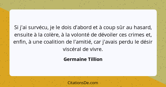 Si j'ai survécu, je le dois d'abord et à coup sûr au hasard, ensuite à la colère, à la volonté de dévoiler ces crimes et, enfin, à... - Germaine Tillion