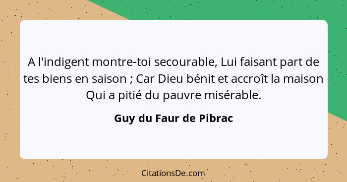 A l'indigent montre-toi secourable, Lui faisant part de tes biens en saison ; Car Dieu bénit et accroît la maison Qui a p... - Guy du Faur de Pibrac