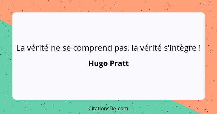 La vérité ne se comprend pas, la vérité s'intègre !... - Hugo Pratt