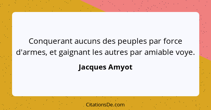 Conquerant aucuns des peuples par force d'armes, et gaignant les autres par amiable voye.... - Jacques Amyot